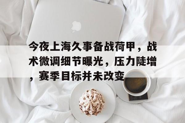 贝博棋牌 -今夜上海久事备战荷甲,战术微调细节曝光,压力陡增,赛季目标并未改变