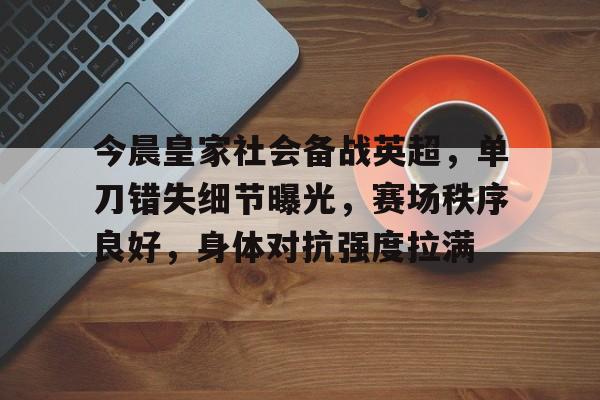贝博官方入口 -关于今晨皇家社会备战英超，单刀错失细节曝光，赛场秩序良好，身体对抗强度拉满的信息