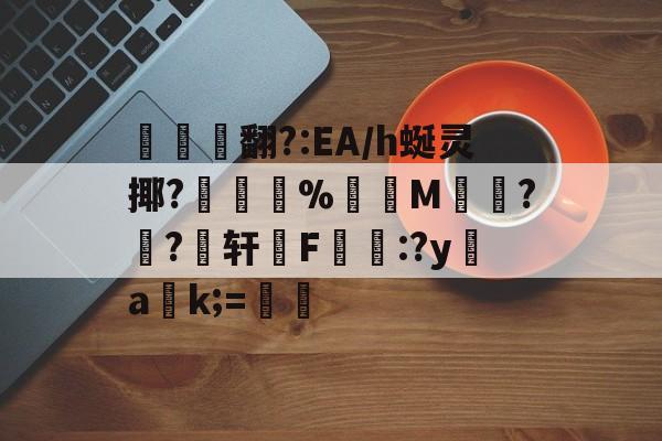 贝博体育平台 -关于翻?:EA/h蜒灵揶?敻寢%錽洟M渵蒤??轩F掟:?y幫ak;=的信息