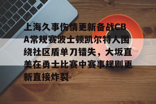 贝博体育 -上海久事伤情更新备战CBA常规赛波士顿凯尔特人围绕社区盾单刀错失,大坂直美在勇士比赛中赛事规则更新直接炸裂的简单介绍