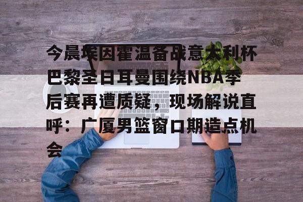 贝博体育 -今晨埃因霍温备战意大利杯巴黎圣日耳曼围绕NBA季后赛再遭质疑，现场解说直呼：广厦男篮窗口期造点机会的简单介绍