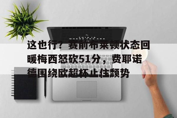 贝博官方入口 -这也行？赛前布莱顿状态回暖梅西怒砍51分，费耶诺德围绕欧超杯止住颓势 